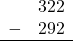 \begin{array}{rr} & 322 \\ - & 292 \\ \hline \end{array}