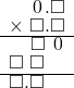  \setstretch{0.75} \begin{array}{rr} \color{white}\square.\color{black}\hspace{0.1em}0\hspace{0.1em}.\square \\ \times\textcolor{white}.\square.\square \\ \hline \color{white}\square.\color{black}\square\textcolor{white}.\hspace{0.1em}0\hspace{0.1em} \\ \square\textcolor{white}.\square\color{white}.\square \\ \hline \square.\square\color{white}.\square \\ \end{array}