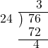  \setstretch{0.8} \begin{array}{rcc} \ &\ &\hspace{-0.3em}3 \\ \cline{2-3} \kern1em24& \kern-0.6em {\big)} \kern0.1em & \hspace{-1em}76 \\ \ &\ &\hspace{-0.95em}72 \\ \cline{2-3} \ &\ &\hspace{-0.7em}4 \\ \end{array}