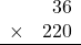 \begin{array}{rr} & 36   \\ \times &  220 \\ \hline \end{array}