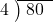  \setstretch{0.8} \begin{array}{rcc} \cline{2-3} \kern1em4& \kern-0.6em {\big)} \kern0.1em & \hspace{-0.8em} 80 \\ \end{array}