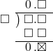  \setstretch{0.9} \begin{array}{rcc} \ &\ &\hspace{-1em}\hspace{0.1em}0\hspace{0.2em}.\square \\ \cline{2-3} \kern1em\square& \kern-0.6em {\big)} \kern0.1em & \hspace{-1em}\square.\square \\ \ &\ &\hspace{-1em}\square\textcolor{white}.\square \\ \cline{2-3} \ &\ &\hspace{-1em}\hspace{0.1em}0\hspace{0.2em}.\boxtimes \\ \end{array}