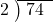  \setstretch{0.8} \begin{array}{rcc} \cline{2-3} \kern1em2& \kern-0.6em {\big)} \kern0.1em & \hspace{-0.8em} 74 \\ \end{array}