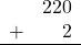 \begin{array}{rr} & 220 \\ + &   2 \\ \hline \end{array}