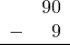 \begin{array}{rr} & 90 \\ - & 9 \\ \hline \end{array}