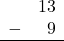 \begin{array}{rr} & 13 \\ - & 9 \\ \hline \end{array}