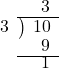  \setstretch{0.8} \begin{array}{rcc} \ &\ &\hspace{-0.4em}3\\ \cline{2-3} \kern1em3& \kern-0.6em {\big)} \kern0.1em & \hspace{-0.8em} 10 \\ \ &\ &\hspace{-0.4em}9\\ \cline{2-3} \ &\ &\hspace{-0.4em}1\\ \end{array}