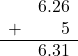  \begin{array}{rr} & 6.26 \\ + & \color{white}6.2\color{black}5 \\ \hline & 6.31 \end{array}