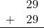 \begin{array}{rr} & 29 \\ + & 29 \\ \hline \end{array}