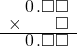  \setstretch{0.75} \begin{array}{rr} \hspace{0.1em}0\hspace{0.1em}.\square\square \\ \times\color{white}\square.\square\color{black}\square \\ \hline \hspace{0.1em}0\hspace{0.1em}.\square\square \\ \end{array}