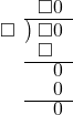  \setstretch{0.8} \begin{array}{rcc} \ &\ &\hspace{-1em}\square0 \\ \cline{2-3} \kern1em\square& \kern-0.6em {\big)} \kern0.1em & \hspace{-1em}\square0 \\ \ &\ &\hspace{-1.5em}\square \\ \cline{2-3} \ &\ &\hspace{-0.2em}0 \\ \ &\ &\hspace{-0.2em}0 \\ \cline{2-3} \ &\ &\hspace{-0.2em}0 \\ \end{array}