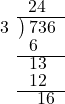  \setstretch{0.8} \begin{array}{rcc} \ &\ &\hspace{-1.6em}24 \\ \cline{2-3} \kern1em3& \kern-0.6em {\big)} \kern0.1em & \hspace{-1em}736 \\ \ &\ &\hspace{-2em}6 \\ \cline{2-3} \ &\ &\hspace{-1.5em}13 \\ \ &\ &\hspace{-1.5em}12 \\ \cline{2-3} \ &\ &\hspace{-0.6em}16 \\ \end{array}