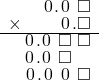  \setstretch{0.75} \begin{array}{rr} \color{white}\square.\color{black}\hspace{0.1em}0\hspace{0.1em}.\hspace{0.1em}0\hspace{0.1em}\textcolor{white}.\square \\ \times\color{white}\square.\square.\color{black}\hspace{0.1em}0\hspace{0.1em}.\square \\ \hline \hspace{0.1em}0\hspace{0.1em}.\hspace{0.1em}0\hspace{0.1em}\textcolor{white}.\square\textcolor{white}.\square \\ \hspace{0.1em}0\hspace{0.1em}.\hspace{0.1em}0\hspace{0.1em}\textcolor{white}.\square\color{white}.\square \\ \hspace{0.1em}0\hspace{0.1em}.\hspace{0.1em}0\hspace{0.1em}\textcolor{white}.\hspace{0.1em}0\hspace{0.1em}\textcolor{white}.\square \\ \end{array}