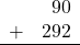 \begin{array}{rr} & 90 \\ + &   292 \\ \hline \end{array}