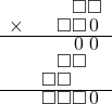  \setstretch{0.7} \begin{array}{rr} & \square\square  \\ \times & \square\square\hspace*{0.15em}0\hspace*{0.15em}  \\ \hline & \hspace*{1.5em}0\hspace*{0.15em}\hspace*{0.15em}0\hspace*{0.15em}  \\ & \square\square\hspace*{0.8em}  \\ & \square\square\hspace*{1.6em}  \\ \hline & \square\square\square\hspace*{0.17em}0\hspace*{0.15em}  \\ \end{array}