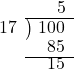  \setstretch{0.8} \begin{array}{rcc} \ &\ &\hspace{0.1em}5 \\ \cline{2-3} \kern1em17& \kern-0.6em {\big)} \kern0.1em & \hspace{-1em}100 \\ \ &\ &\hspace{-0.5em}85 \\ \cline{2-3} \ &\ &\hspace{-0.5em}15 \\ \end{array}