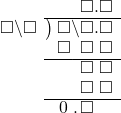  \setstretch{0.9} \begin{array}{rcc} \ &\ &\hspace{-1em}\textcolor{white}\square\hspace{0.13em}\textcolor{white}.\hspace{0.13em}\square.\square \\ \cline{2-3} \kern1em\square\backslash\square& \kern-0.6em {\big)} \kern0.1em & \hspace{-1em}\square\backslash\square.\square \\ \ &\ &\hspace{-1em}\square\textcolor{white}\backslash\textcolor{black}\square\textcolor{white}.\square \\ \cline{2-3} \ &\ &\hspace{-1em}\textcolor{white}\square\textcolor{white}\backslash\textcolor{black}\square\textcolor{white}.\square \\ \ &\ &\hspace{-1em}\textcolor{white}\square\textcolor{white}\backslash\textcolor{black}\square\textcolor{white}.\square \\ \cline{2-3} \ &\ &\hspace{-1em}\hspace{0.1em}0\hspace{0.2em}\hspace{0.12em}.\hspace{0.12em}\textcolor{black}\square\color{white}.\square \\ \end{array}