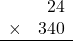 \begin{array}{rr} & 24  \\ \times &  340 \\ \hline \end{array}