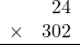 \begin{array}{rr} & 24  \\ \times &  302 \\ \hline \end{array}