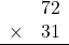 \begin{array}{rr} & 72   \\ \times &  31 \\ \hline \end{array}