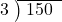  \setstretch{0.8} \begin{array}{rcc} \cline{2-3} \kern1em3& \kern-0.6em {\big)} \kern0.1em & \hspace{-0.8em} 150 \\ \end{array}