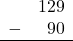 \begin{array}{rr} & 129 \\ - & 90 \\ \hline \end{array}