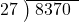  \setstretch{0.8} \begin{array}{rcc} \cline{2-3} \kern1em27& \kern-0.6em {\big)} \kern0.1em & \hspace{-0.8em} 8370 \\ \end{array}