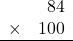 \begin{array}{rr} & 84   \\ \times &  100 \\ \hline \end{array}