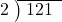  \setstretch{0.8} \begin{array}{rcc} \cline{2-3} \kern1em2& \kern-0.6em {\big)} \kern0.1em & \hspace{-0.8em} 121 \\ \end{array}