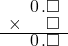  \setstretch{0.75} \begin{array}{rr} \color{white}\square.\color{black}\hspace{0.1em}0\hspace{0.1em}.\square \\ \times \color{white}.\square.\color{black}\square \\ \hline \color{white}\square.\color{black}\hspace{0.1em}0\hspace{0.1em}.\square \\ \end{array}