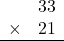 \begin{array}{rr} & 33   \\ \times &  21 \\ \hline \end{array}