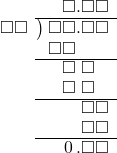  \setstretch{0.9} \begin{array}{rcc} \ &\ &\hspace{-0.2em}\square.\square\square \\ \cline{2-3} \kern1em\square\square& \kern-0.6em {\big)} \kern0.1em & \hspace{-1em}\square\square.\square\square \\ \ &\ &\hspace{-1em}\square\square\color{white}.\square\square \\ \cline{2-3} \ &\ &\hspace{-0.2em}\square\textcolor{white}.\square\textcolor{white}\square \\ \ &\ &\hspace{-0.2em}\square\textcolor{white}.\square\textcolor{white}\square \\ \cline{2-3} \ &\ &\hspace{-0.2em}\color{white}\square.\color{black}\square\square \\ \ &\ &\hspace{-0.2em}\color{white}\square.\color{black}\square\square \\ \cline{2-3} \ &\ &\hspace{-0.2em}\hspace{0.1em}0\hspace{0.2em}.\square\square \\ \end{array}