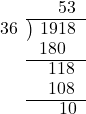  \setstretch{0.9} \begin{array}{rcc} \ &\ &\hspace{0.1em}53 \\ \cline{2-3} \kern1em36& \kern-0.6em {\big)} \kern0.1em & \hspace{-1em}1918 \\ \ &\ &\hspace{-1.6em}180 \\ \cline{2-3} \ &\ &\hspace{-0.6em}118 \\ \ &\ &\hspace{-0.6em}108 \\ \cline{2-3} \ &\ &\hspace{0.2em}10 \\ \end{array}