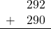 \begin{array}{rr} & 292 \\ + &   290 \\ \hline \end{array}