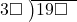  \setstretch{0.9} \begin{array}{rcc} \cline{2-3} \kern1em3\square& \kern-0.6em {\big)} \kern0.1em & \hspace{-1em}19\square \\ \end{array}