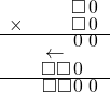  \setstretch{0.5} \begin{array}{rr} & \square\hspace*{0.12em}0\hspace*{0.15em}  \\ \times & \square\hspace*{0.12em}0\hspace*{0.15em} \\ \hline & \hspace*{0.12em}0\hspace*{0.15em}\hspace*{0.12em}0\hspace*{0.15em} \\ & \leftarrow\hspace*{0.3em}\hspace*{1.6em}  \\ & \square\square\hspace*{0.12em}0\hspace*{0.95em}  \\ \hline & \square\square\hspace*{0.12em}0\hspace*{0.15em}\hspace*{0.12em}0\hspace*{0.15em} \\ \end{array}