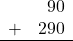 \begin{array}{rr} & 90 \\ + &   290 \\ \hline \end{array}