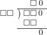  \setstretch{0.9} \begin{array}{rcc} \ &\ &\hspace{-0.2em}\square\hspace{0.2em}0 \\ \cline{2-3} \kern1em\square\square& \kern-0.6em {\big)} \kern0.1em & \hspace{-1em}\square\square\hspace{0.2em}0 \\ \ &\ &\hspace{-1.75em}\square\square \\ \cline{2-3} \ &\ &\hspace{0.8em}0 \\ \end{array}