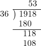  \setstretch{0.9} \begin{array}{rcc} \ &\ &\hspace{0.1em}53 \\ \cline{2-3} \kern1em36& \kern-0.6em {\big)} \kern0.1em & \hspace{-1em}1918 \\ \ &\ &\hspace{-1.6em}180 \\ \cline{2-3} \ &\ &\hspace{-0.6em}118 \\ \ &\ &\hspace{-0.6em}108 \\ \end{array}