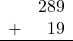 \begin{array}{rr} & 289 \\ + &   19 \\ \hline \end{array}