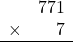 \begin{array}{rr} & 771 \\ \times &   7 \\ \hline \end{array}