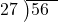  \setstretch{0.8} \begin{array}{rcc} \cline{2-3} \kern1em27& \kern-0.6em {\big)} \kern0.1em & \hspace{-1em}56 \\ \end{array}