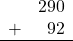 \begin{array}{rr} & 290 \\ + &   92 \\ \hline \end{array}