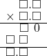  \setstretch{0.75} \begin{array}{rr} \color{white}\square.\color{black}\square.\square \\ \times\textcolor{white}.\square.\square \\ \hline \color{white}\square.\color{black}\square\textcolor{white}.\hspace{0.1em}0\hspace{0.1em} \\ \square\textcolor{white}.\square\color{white}.\square \\ \hline \square.\square\color{white}.\square \\ \end{array}