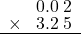  \setstretch{0.75} \begin{array}{rr} \color{white}9.\color{black}0.0\textcolor{white}.2 \\ \times\color{white}0.\color{black}3.2\textcolor{white}.5 \\ \hline \end{array}