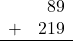 \begin{array}{rr} & 89 \\ + &   219 \\ \hline \end{array}