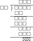  \setstretch{0.8} \begin{array}{rcc} \ &\ &\hspace{-0.1em}\square\square\square \\ \cline{2-3} \kern1em\square\square& \kern-0.6em {\big)} \kern0.1em & \hspace{-1em}\square\square\square\square \\ \ &\ &\hspace{-2.5em}\square\square \\ \cline{2-3} \ &\ &\hspace{-1.8em}\square\square\square \\ \ &\ &\hspace{-1.8em}\square\square\square \\ \cline{2-3} \ &\ &\hspace{-0.16em}\square\square\square \\ \ &\ &\hspace{-0.16em}\square\square\square \\ \cline{2-3} \ &\ &\hspace{0.6em}\boxtimes\boxtimes\\ \end{array}