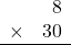 \begin{array}{rr} & 8   \\ \times &  30 \\ \hline \end{array}