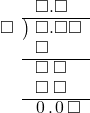  \setstretch{0.9} \begin{array}{rcc} \ &\ &\hspace{-1em}\square.\square\textcolor{white}\square \\ \cline{2-3} \kern1em\square& \kern-0.6em {\big)} \kern0.1em & \hspace{-1em}\square.\square\square \\ \ &\ &\hspace{-1em}\square\color{white}.\square\square \\ \cline{2-3} \ &\ &\hspace{-1em}\square\textcolor{white}.\square\textcolor{white}\square \\ \ &\ &\hspace{-1em}\square\textcolor{white}.\square\textcolor{white}\square \\ \cline{2-3} \ &\ &\hspace{-1em}\hspace{0.1em}0\hspace{0.2em}.\hspace{0.1em}0\hspace{0.2em}\square \\ \end{array}