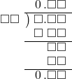  \setstretch{0.9} \begin{array}{rcc} \ &\ &\hspace{-1em}\hspace{0.1em}0\hspace{0.2em}.\square\square\\ \cline{2-3} \kern1em\square\square& \kern-0.6em {\big)} \kern0.1em & \hspace{-1em}\square.\square\square \\ \ &\ &\hspace{-1em}\square\textcolor{white}.\square\square\\ \cline{2-3} \ &\ &\hspace{-1em}\color{white}\square.\color{black}\square\square \\ \ &\ &\hspace{-1em}\color{white}\square.\color{black}\square\square \\ \cline{2-3} \ &\ &\hspace{-1em}\hspace{0.1em}0\hspace{0.2em}.\square\square \\ \end{array}